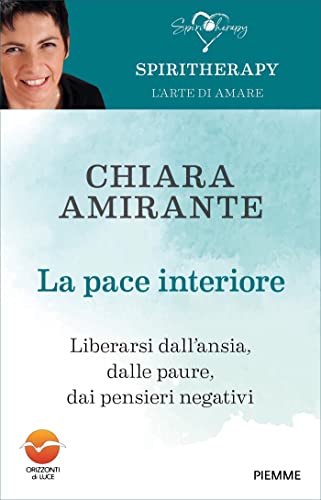Chiara Amirante - La pace interiore: Liberarsi dall'ansia, dalle paure, dai pensieri negativi (Spiritherapy Vol. 1)